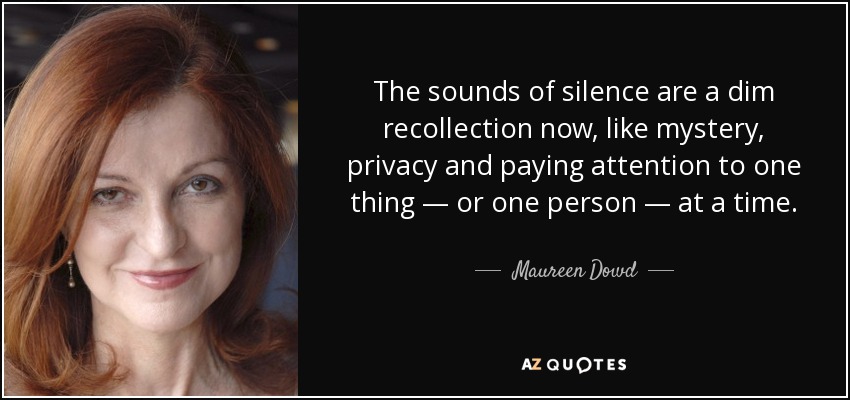 The sounds of silence are a dim recollection now, like mystery, privacy and paying attention to one thing — or one person — at a time. - Maureen Dowd