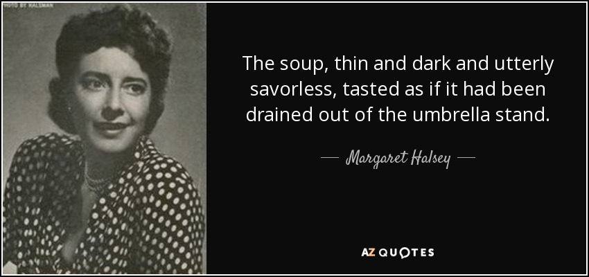 The soup, thin and dark and utterly savorless, tasted as if it had been drained out of the umbrella stand. - Margaret Halsey
