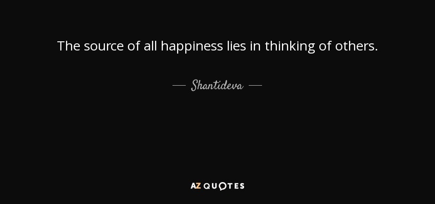 The source of all happiness lies in thinking of others. - Shantideva