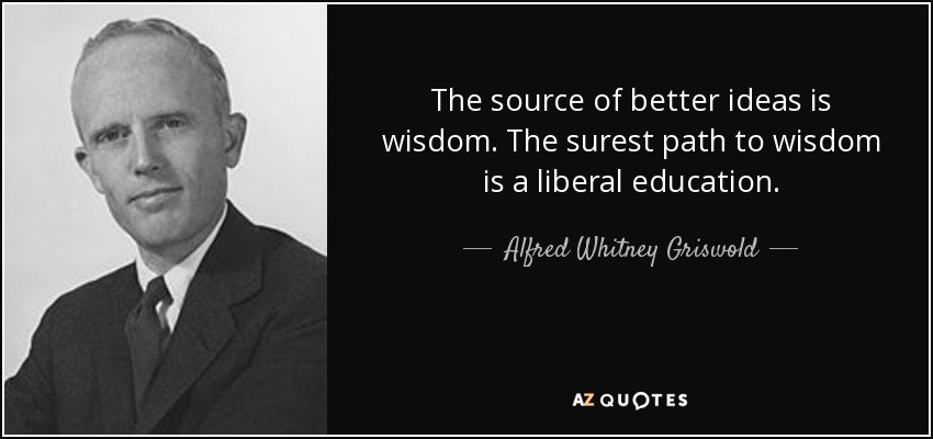 The source of better ideas is wisdom. The surest path to wisdom is a liberal education. - Alfred Whitney Griswold