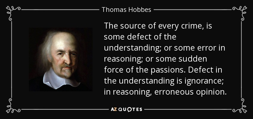 The source of every crime, is some defect of the understanding; or some error in reasoning; or some sudden force of the passions. Defect in the understanding is ignorance; in reasoning, erroneous opinion. - Thomas Hobbes
