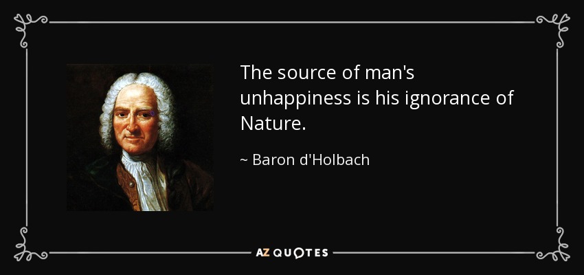 The source of man's unhappiness is his ignorance of Nature. - Baron d'Holbach