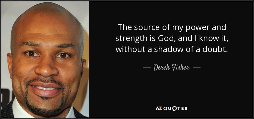 The source of my power and strength is God, and I know it, without a shadow of a doubt. - Derek Fisher
