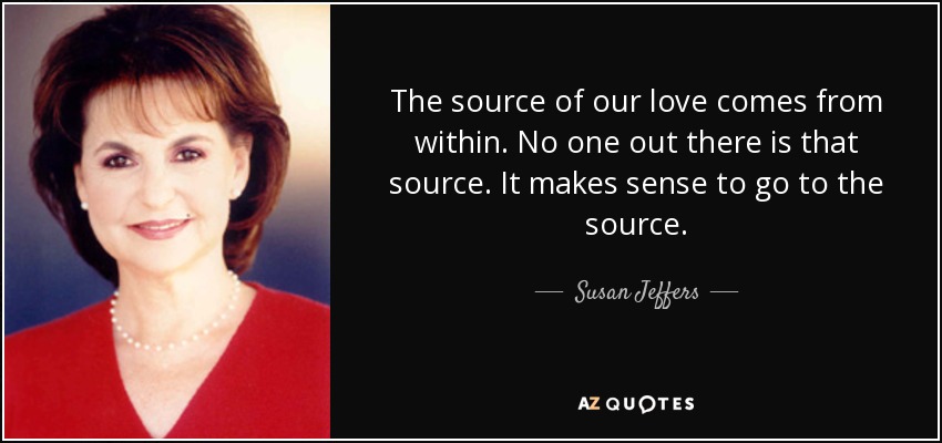 The source of our love comes from within. No one out there is that source. It makes sense to go to the source. - Susan Jeffers