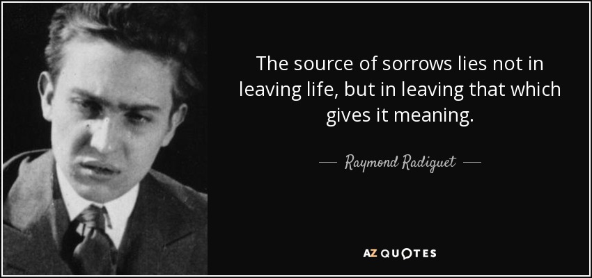 The source of sorrows lies not in leaving life, but in leaving that which gives it meaning. - Raymond Radiguet