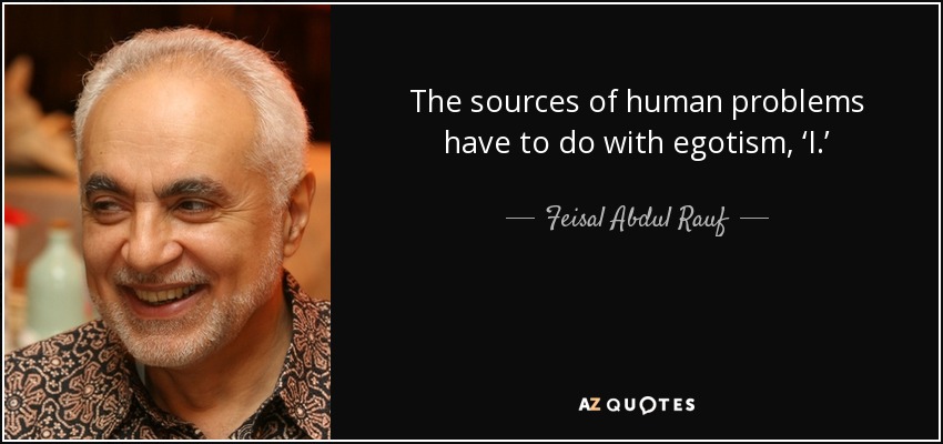 The sources of human problems have to do with egotism, ‘I.’ - Feisal Abdul Rauf