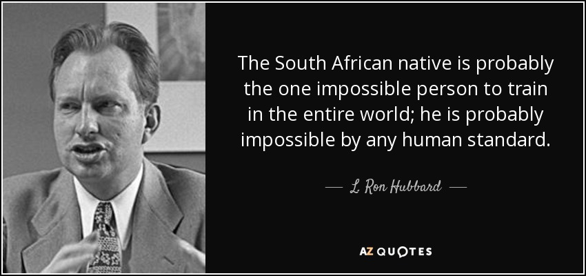 The South African native is probably the one impossible person to train in the entire world; he is probably impossible by any human standard. - L. Ron Hubbard