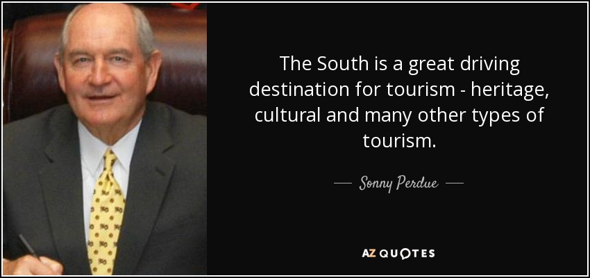 The South is a great driving destination for tourism - heritage, cultural and many other types of tourism. - Sonny Perdue