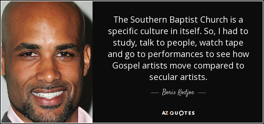 The Southern Baptist Church is a specific culture in itself. So, I had to study, talk to people, watch tape and go to performances to see how Gospel artists move compared to secular artists. - Boris Kodjoe