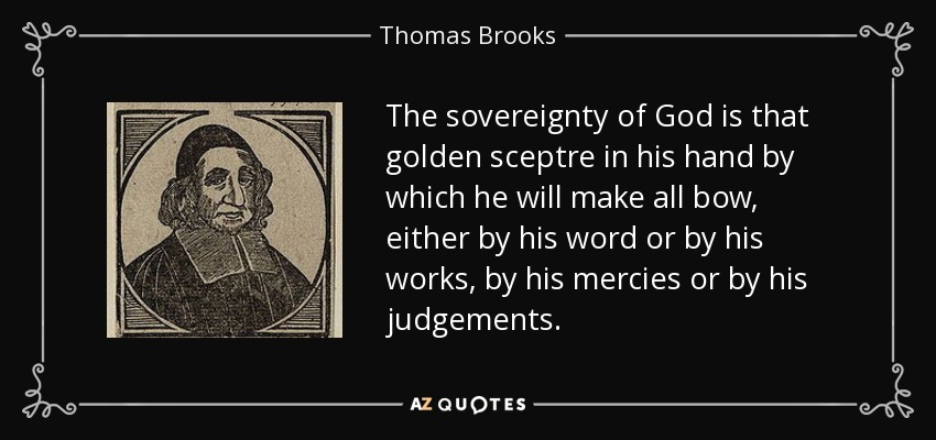 The sovereignty of God is that golden sceptre in his hand by which he will make all bow, either by his word or by his works, by his mercies or by his judgements. - Thomas Brooks