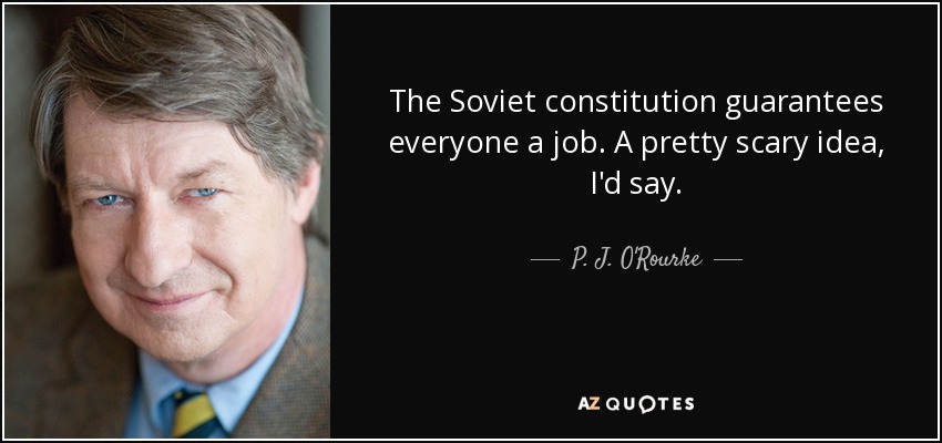 The Soviet constitution guarantees everyone a job. A pretty scary idea, I'd say. - P. J. O'Rourke