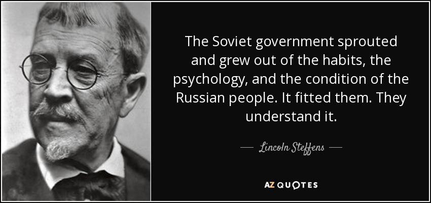 The Soviet government sprouted and grew out of the habits, the psychology, and the condition of the Russian people. It fitted them. They understand it. - Lincoln Steffens
