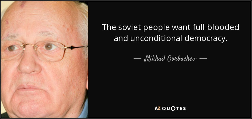 The soviet people want full-blooded and unconditional democracy. - Mikhail Gorbachev