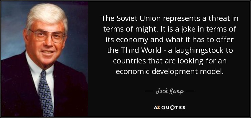The Soviet Union represents a threat in terms of might. It is a joke in terms of its economy and what it has to offer the Third World - a laughingstock to countries that are looking for an economic-development model. - Jack Kemp