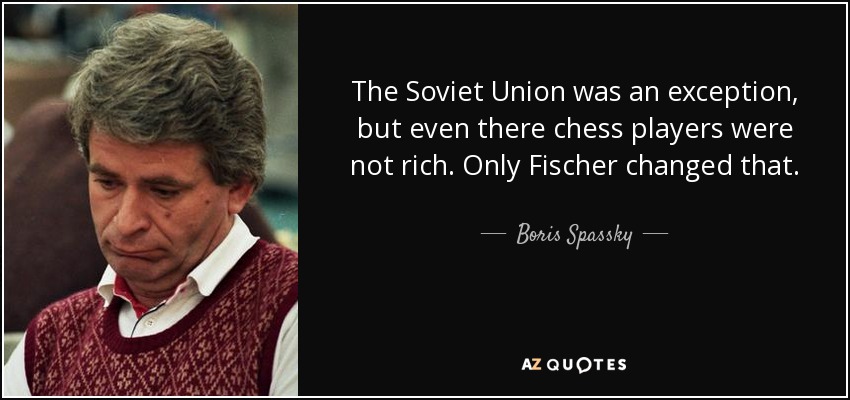 The Soviet Union was an exception, but even there chess players were not rich. Only Fischer changed that. - Boris Spassky