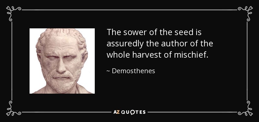 The sower of the seed is assuredly the author of the whole harvest of mischief. - Demosthenes
