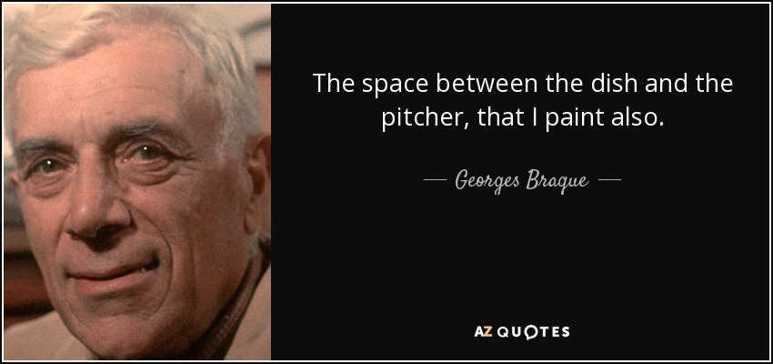 The space between the dish and the pitcher, that I paint also. - Georges Braque