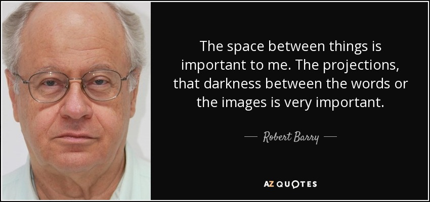 The space between things is important to me. The projections, that darkness between the words or the images is very important. - Robert Barry