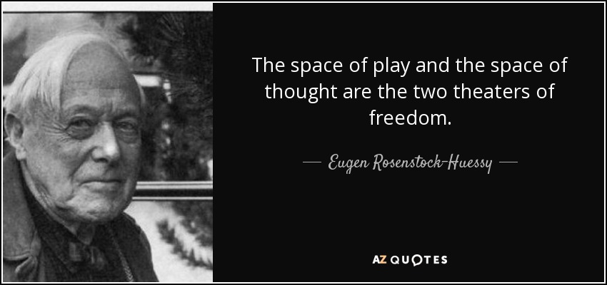 The space of play and the space of thought are the two theaters of freedom. - Eugen Rosenstock-Huessy