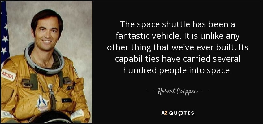 The space shuttle has been a fantastic vehicle. It is unlike any other thing that we've ever built. Its capabilities have carried several hundred people into space. - Robert Crippen