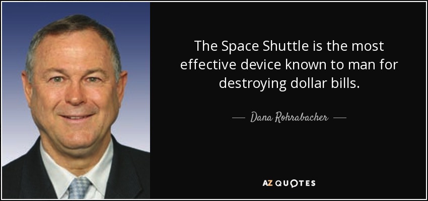 The Space Shuttle is the most effective device known to man for destroying dollar bills. - Dana Rohrabacher