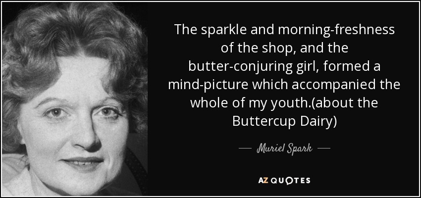 The sparkle and morning-freshness of the shop, and the butter-conjuring girl, formed a mind-picture which accompanied the whole of my youth.(about the Buttercup Dairy) - Muriel Spark