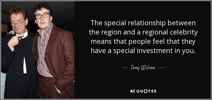 The special relationship between the region and a regional celebrity means that people feel that they have a special investment in you. - Tony Wilson