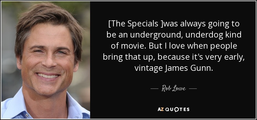 [The Specials ]was always going to be an underground, underdog kind of movie. But I love when people bring that up, because it's very early, vintage James Gunn. - Rob Lowe