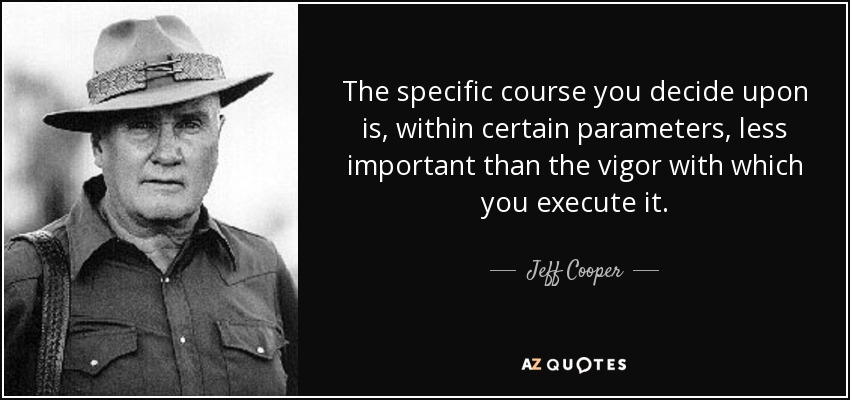 The specific course you decide upon is, within certain parameters, less important than the vigor with which you execute it. - Jeff Cooper