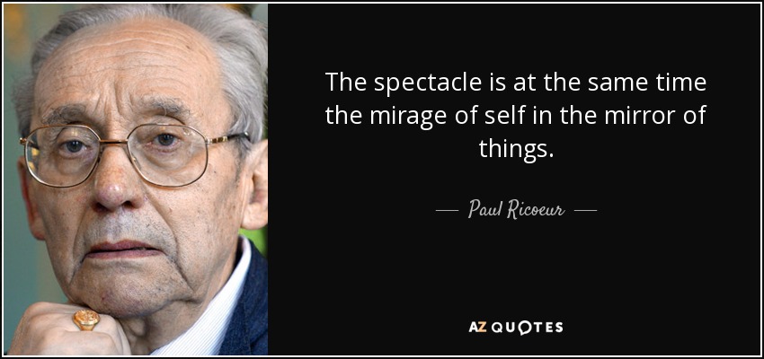 The spectacle is at the same time the mirage of self in the mirror of things. - Paul Ricoeur