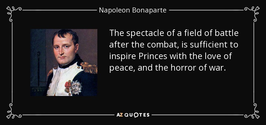 The spectacle of a field of battle after the combat, is sufficient to inspire Princes with the love of peace, and the horror of war. - Napoleon Bonaparte