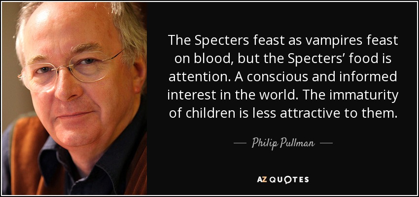 The Specters feast as vampires feast on blood, but the Specters’ food is attention. A conscious and informed interest in the world. The immaturity of children is less attractive to them. - Philip Pullman