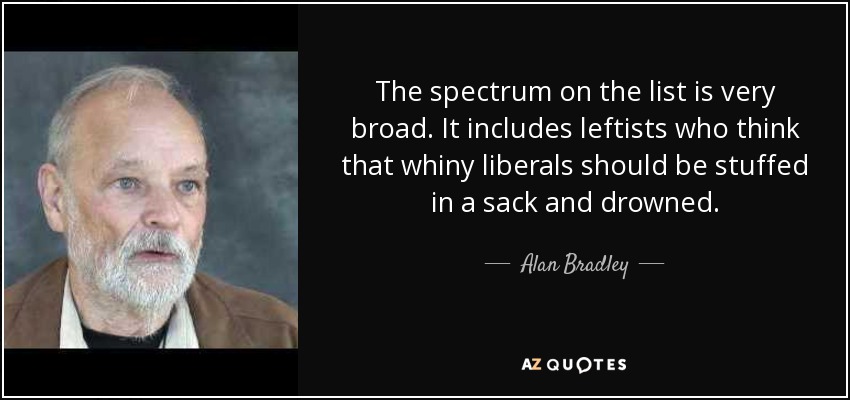 The spectrum on the list is very broad. It includes leftists who think that whiny liberals should be stuffed in a sack and drowned. - Alan Bradley