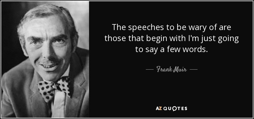 The speeches to be wary of are those that begin with I'm just going to say a few words. - Frank Muir