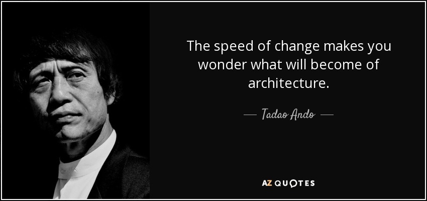 The speed of change makes you wonder what will become of architecture. - Tadao Ando