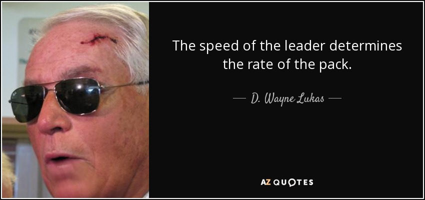 The speed of the leader determines the rate of the pack. - D. Wayne Lukas