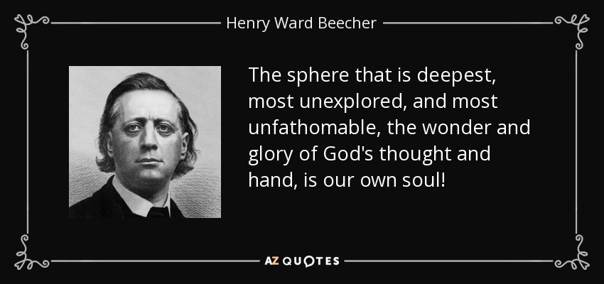 The sphere that is deepest, most unexplored, and most unfathomable, the wonder and glory of God's thought and hand, is our own soul! - Henry Ward Beecher
