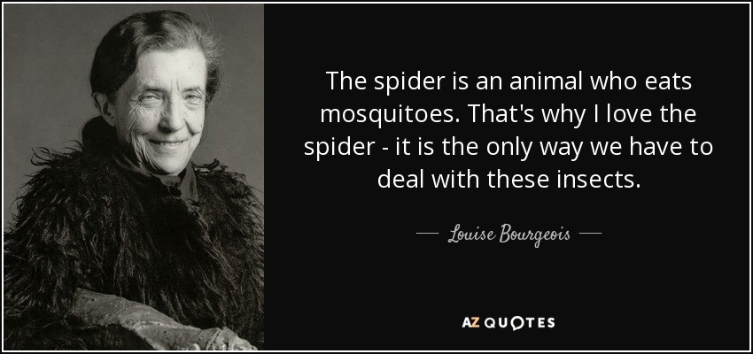 The spider is an animal who eats mosquitoes. That's why I love the spider - it is the only way we have to deal with these insects. - Louise Bourgeois