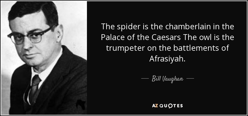The spider is the chamberlain in the Palace of the Caesars The owl is the trumpeter on the battlements of Afrasiyah. - Bill Vaughan
