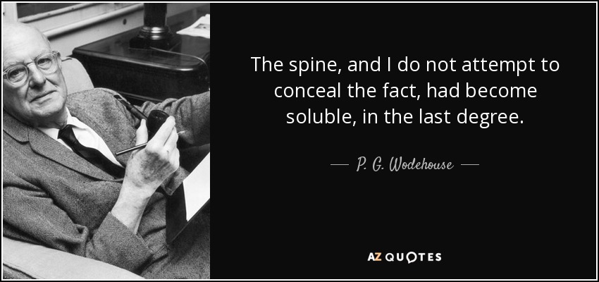 The spine, and I do not attempt to conceal the fact, had become soluble, in the last degree. - P. G. Wodehouse
