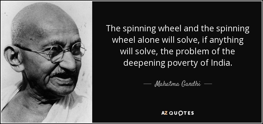 The spinning wheel and the spinning wheel alone will solve, if anything will solve, the problem of the deepening poverty of India. - Mahatma Gandhi