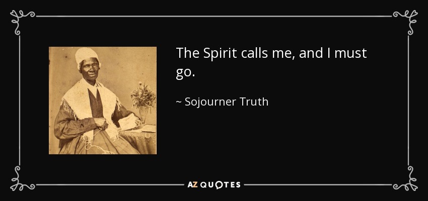 The Spirit calls me, and I must go. - Sojourner Truth