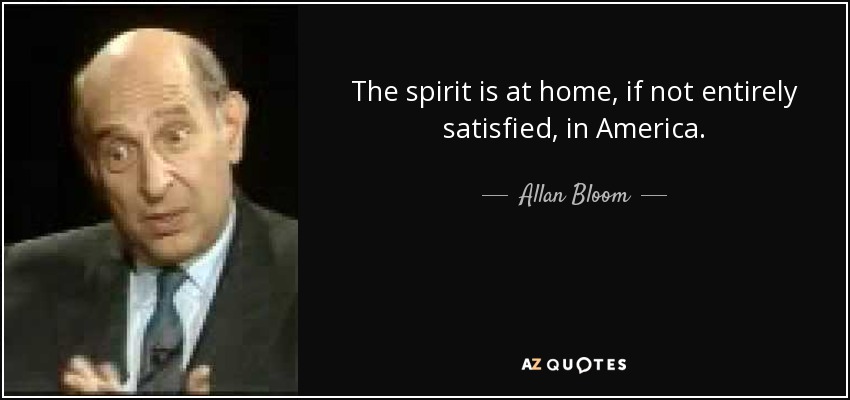 The spirit is at home, if not entirely satisfied, in America. - Allan Bloom