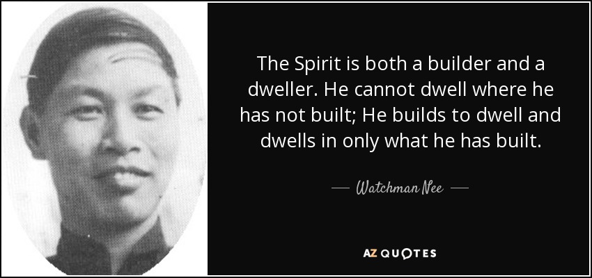 The Spirit is both a builder and a dweller. He cannot dwell where he has not built; He builds to dwell and dwells in only what he has built. - Watchman Nee