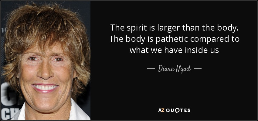 The spirit is larger than the body. The body is pathetic compared to what we have inside us - Diana Nyad