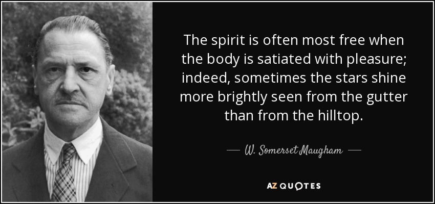 The spirit is often most free when the body is satiated with pleasure; indeed, sometimes the stars shine more brightly seen from the gutter than from the hilltop. - W. Somerset Maugham