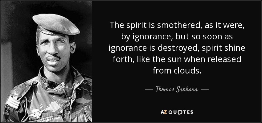 The spirit is smothered, as it were, by ignorance, but so soon as ignorance is destroyed, spirit shine forth, like the sun when released from clouds. - Thomas Sankara