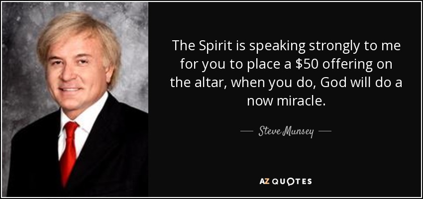 The Spirit is speaking strongly to me for you to place a $50 offering on the altar, when you do, God will do a now miracle. - Steve Munsey