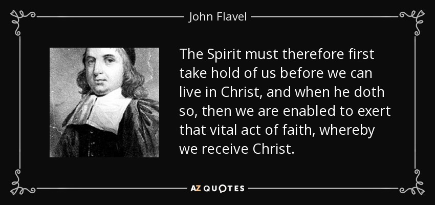 The Spirit must therefore first take hold of us before we can live in Christ, and when he doth so, then we are enabled to exert that vital act of faith, whereby we receive Christ. - John Flavel