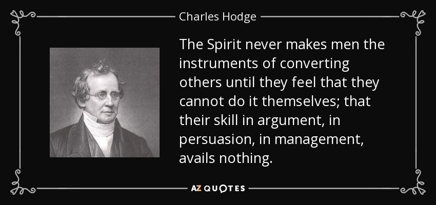 The Spirit never makes men the instruments of converting others until they feel that they cannot do it themselves; that their skill in argument, in persuasion, in management, avails nothing. - Charles Hodge
